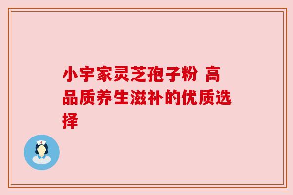 小宇家灵芝孢子粉 高品质养生滋补的优质选择 小宇家灵芝孢子粉 高品质养生滋补的优质选择