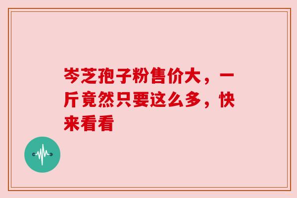 岑芝孢子粉售价大,一斤竟然只要这么多,快来看看 岑芝孢子粉售价大,一斤竟然只要这么多,快来看看