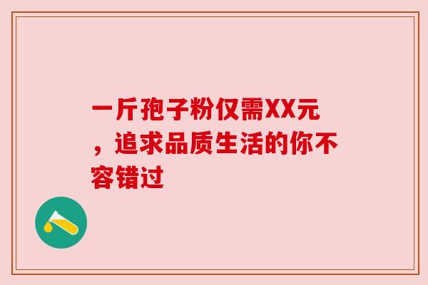 一斤孢子粉仅需XX元，追求品质生活的你不容错过