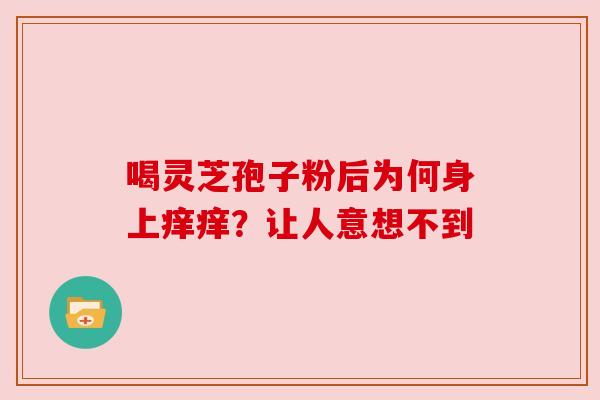 喝灵芝孢子粉后为何身上痒痒?让人意想不到 喝灵芝孢子粉后为何身上痒痒?让人意想不到