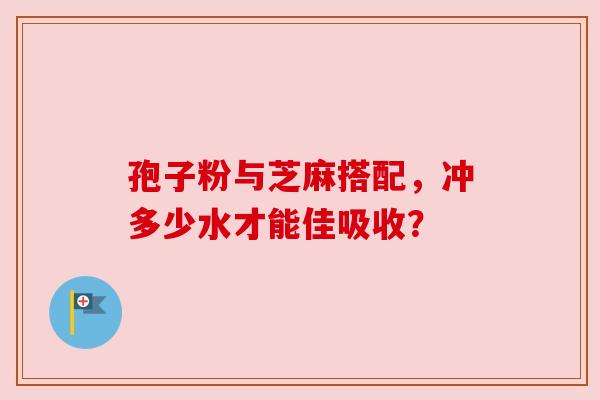 孢子粉与芝麻搭配,冲多少水才能佳吸收? 孢子粉与芝麻搭配,冲多少水才能佳吸收?