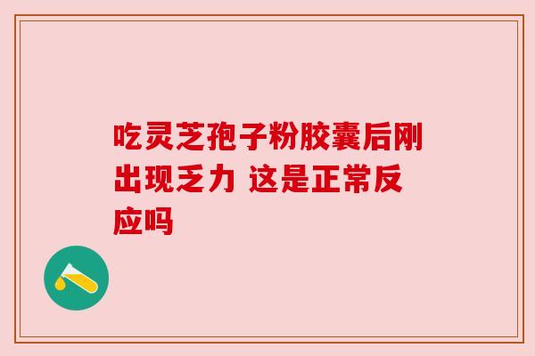 吃灵芝孢子粉胶囊后刚出现乏力 这是正常反应吗 吃灵芝孢子粉胶囊后刚出现乏力 这是正常反应吗