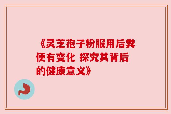 《灵芝孢子粉服用后粪便有变化 探究其背后的健康意义》 《灵芝孢子粉服用后粪便有变化 探究其背后的健康意义》