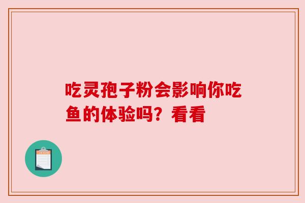 吃灵孢子粉会影响你吃鱼的体验吗?看看 吃灵孢子粉会影响你吃鱼的体验吗?看看