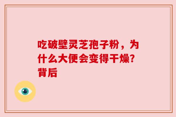 吃破壁灵芝孢子粉,为什么大便会变得干燥?背后 吃破壁灵芝孢子粉,为什么大便会变得干燥?背后