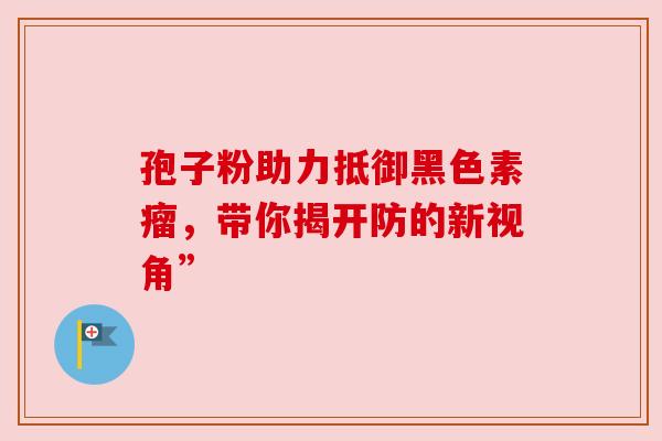 孢子粉助力抵御黑色素瘤,带你揭开防的新视角” 孢子粉助力抵御黑色素瘤,带你揭开防的新视角”