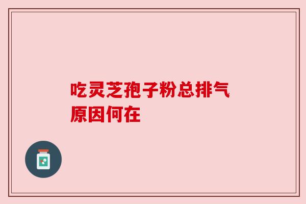 吃灵芝孢子粉总排气 原因何在 吃灵芝孢子粉总排气 原因何在