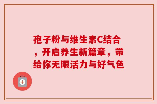 孢子粉与维生素C结合,开启养生新篇章,带给你无限活力与好气色 孢子粉与维生素C结合,开启养生新篇章,带给你无限活力与好气色