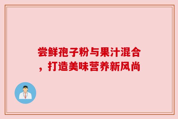 尝鲜孢子粉与果汁混合,打造美味营养新风尚 尝鲜孢子粉与果汁混合,打造美味营养新风尚