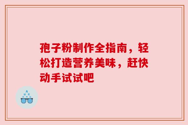孢子粉制作全指南,轻松打造营养美味,赶快动手试试吧 孢子粉制作全指南,轻松打造营养美味,赶快动手试试吧