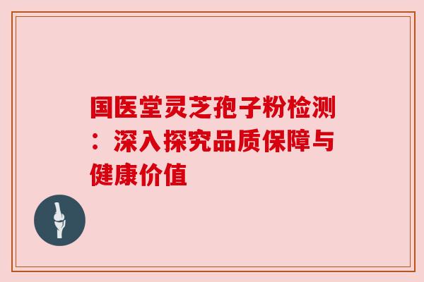 国医堂灵芝孢子粉检测:深入探究品质保障与健康价值 国医堂灵芝孢子粉检测:深入探究品质保障与健康价值