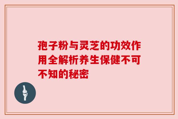 孢子粉与灵芝的功效作用全解析养生保健不可不知的秘密 孢子粉与灵芝的功效作用全解析养生保健不可不知的秘密
