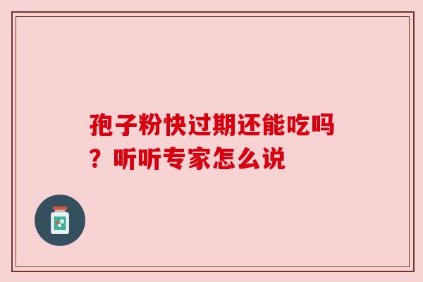 孢子粉快过期还能吃吗?听听专家怎么说 孢子粉快过期还能吃吗?听听专家怎么说