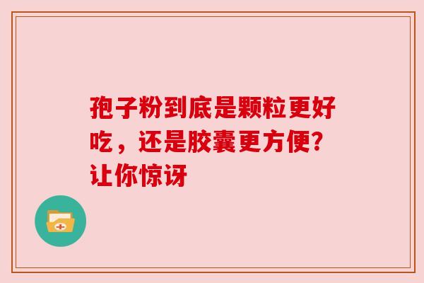 孢子粉到底是颗粒更好吃,还是胶囊更方便?让你惊讶 孢子粉到底是颗粒更好吃,还是胶囊更方便?让你惊讶