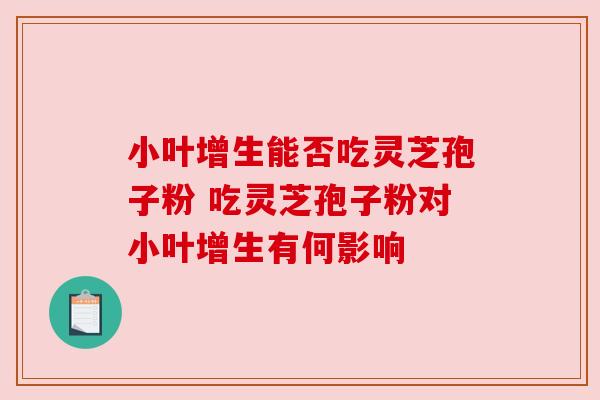 小叶增生能否吃灵芝孢子粉 吃灵芝孢子粉对小叶增生有何影响 小叶增生能否吃灵芝孢子粉 吃灵芝孢子粉对小叶增生有何影响
