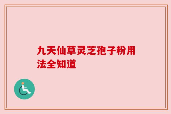 九天仙草灵芝孢子粉用法全知道 九天仙草灵芝孢子粉用法全知道