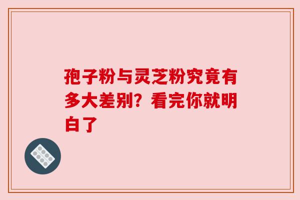 孢子粉与灵芝粉究竟有多大差别?看完你就明白了 孢子粉与灵芝粉究竟有多大差别?看完你就明白了