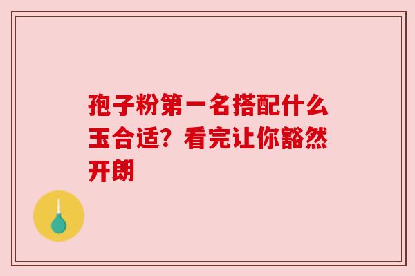 孢子粉第一名搭配什么玉合适?看完让你豁然开朗 孢子粉第一名搭配什么玉合适?看完让你豁然开朗