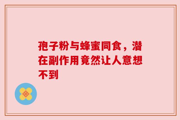 孢子粉与蜂蜜同食,潜在副作用竟然让人意想不到 孢子粉与蜂蜜同食,潜在副作用竟然让人意想不到