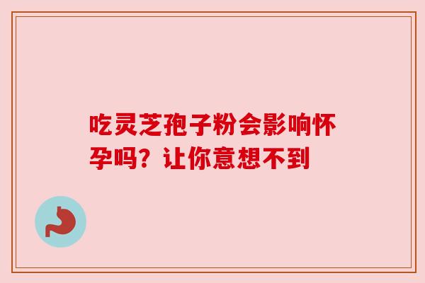 吃灵芝孢子粉会影响怀孕吗?让你意想不到 吃灵芝孢子粉会影响怀孕吗?让你意想不到