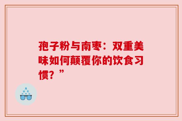 孢子粉与南枣：双重美味如何颠覆你的饮食习惯？”