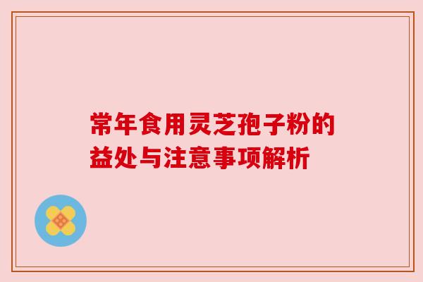 常年食用灵芝孢子粉的益处与注意事项解析 常年食用灵芝孢子粉的益处与注意事项解析