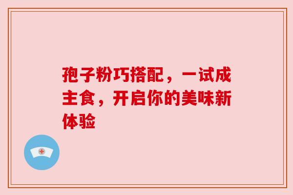 孢子粉巧搭配,一试成主食,开启你的美味新体验 孢子粉巧搭配,一试成主食,开启你的美味新体验