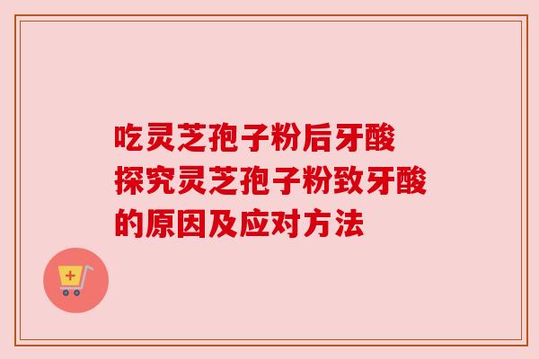 吃灵芝孢子粉后牙酸 探究灵芝孢子粉致牙酸的原因及应对方法