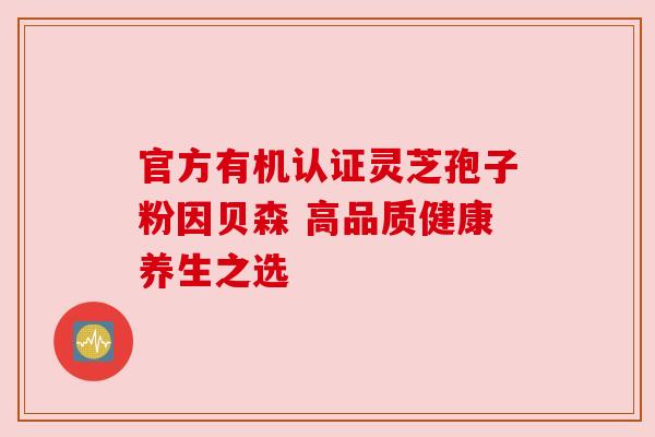 官方有机认证灵芝孢子粉因贝森 高品质健康养生之选