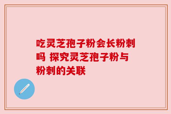 吃灵芝孢子粉会长粉刺吗 探究灵芝孢子粉与粉刺的关联
