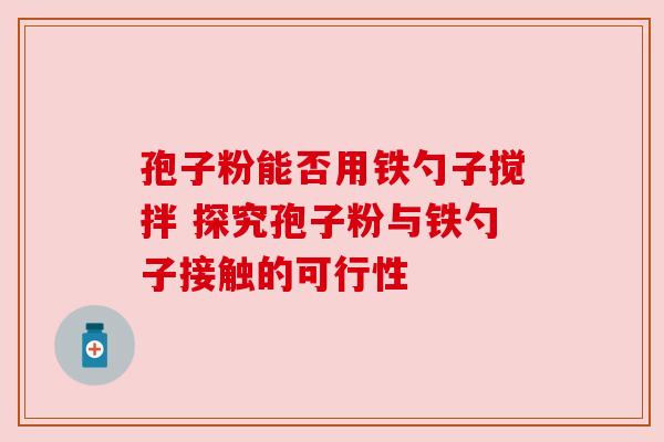 孢子粉能否用铁勺子搅拌 探究孢子粉与铁勺子接触的可行性