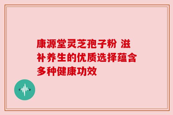 康源堂灵芝孢子粉 滋补养生的优质选择蕴含多种健康功效 康源堂灵芝孢子粉 滋补养生的优质选择蕴含多种健康功效