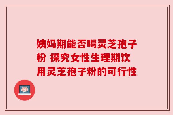 姨妈期能否喝灵芝孢子粉 探究女性生理期饮用灵芝孢子粉的可行性
