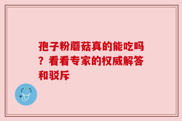 孢子粉蘑菇真的能吃吗？看看专家的权威解答和驳斥