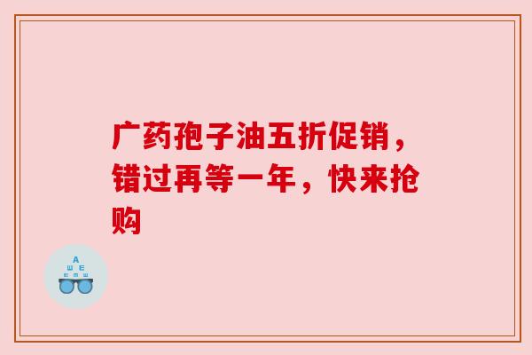 广药孢子油五折促销，错过再等一年，快来抢购