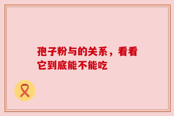 孢子粉与的关系，看看它到底能不能吃