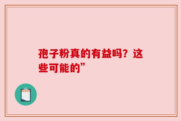 孢子粉真的有益吗？这些可能的”