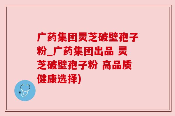 广药集团灵芝破壁孢子粉_广药集团出品 灵芝破壁孢子粉 高品质健康选择)