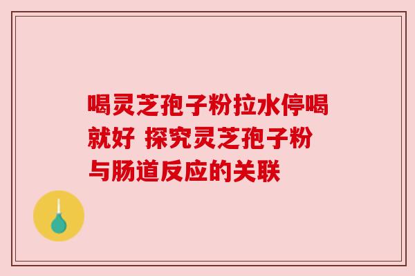 喝灵芝孢子粉拉水停喝就好 探究灵芝孢子粉与肠道反应的关联 喝灵芝孢子粉拉水停喝就好 探究灵芝孢子粉与肠道反应的关联
