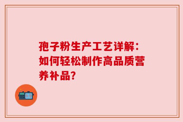 孢子粉生产工艺详解:如何轻松制作高品质营养补品? 孢子粉生产工艺详解:如何轻松制作高品质营养补品?