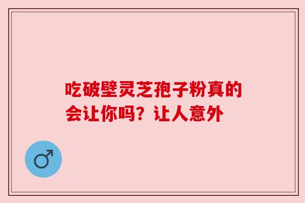 吃破壁灵芝孢子粉真的会让你吗?让人意外 吃破壁灵芝孢子粉真的会让你吗?让人意外