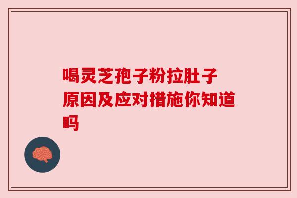 喝灵芝孢子粉拉肚子 原因及应对措施你知道吗 喝灵芝孢子粉拉肚子 原因及应对措施你知道吗
