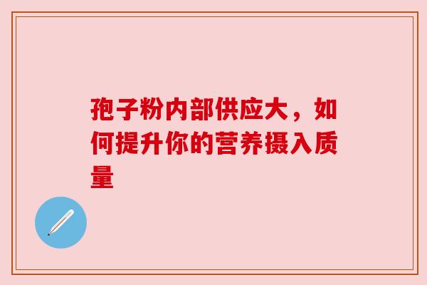 孢子粉内部供应大,如何提升你的营养摄入质量 孢子粉内部供应大,如何提升你的营养摄入质量