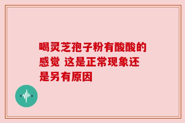 喝灵芝孢子粉有酸酸的感觉 这是正常现象还是另有原因 喝灵芝孢子粉有酸酸的感觉 这是正常现象还是另有原因