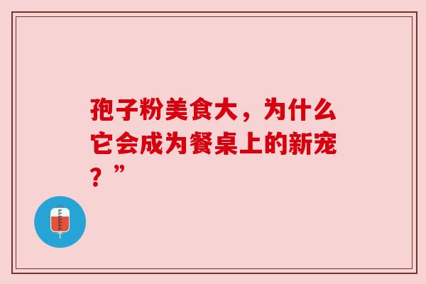 孢子粉美食大,为什么它会成为餐桌上的新宠?” 孢子粉美食大,为什么它会成为餐桌上的新宠?”