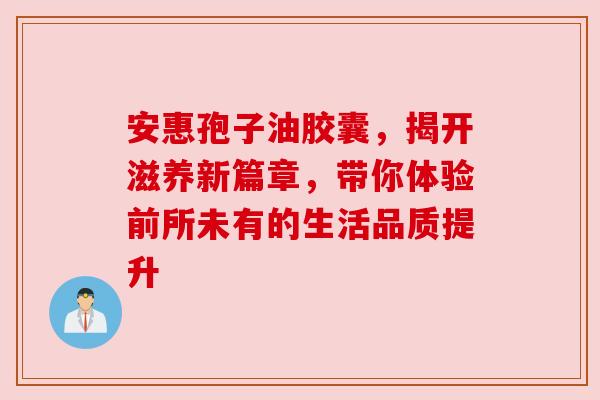 安惠孢子油胶囊，揭开滋养新篇章，带你体验前所未有的生活品质提升