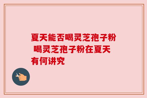 夏天能否喝灵芝孢子粉 喝灵芝孢子粉在夏天有何讲究 夏天能否喝灵芝孢子粉 喝灵芝孢子粉在夏天有何讲究