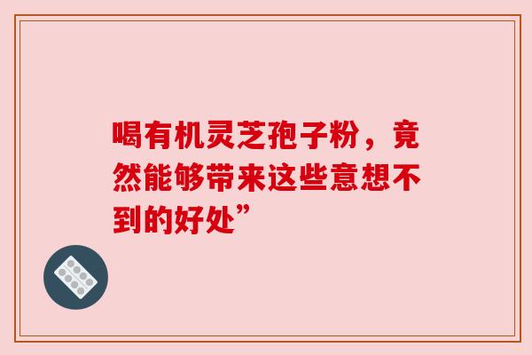 喝有机灵芝孢子粉,竟然能够带来这些意想不到的好处” 喝有机灵芝孢子粉,竟然能够带来这些意想不到的好处”