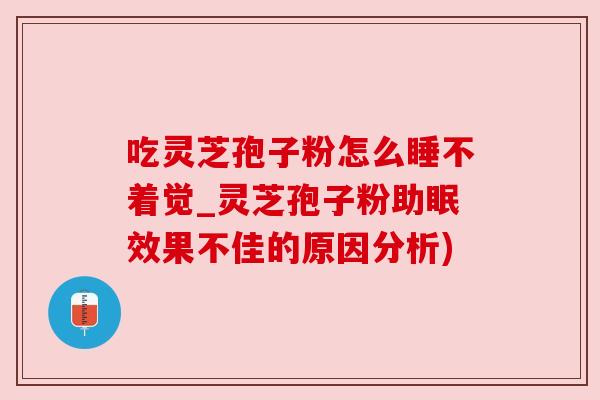 吃灵芝孢子粉怎么睡不着觉_灵芝孢子粉助眠效果不佳的原因分析)