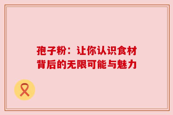 孢子粉：让你认识食材背后的无限可能与魅力